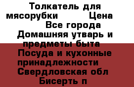 Толкатель для мясорубки BRAUN › Цена ­ 600 - Все города Домашняя утварь и предметы быта » Посуда и кухонные принадлежности   . Свердловская обл.,Бисерть п.